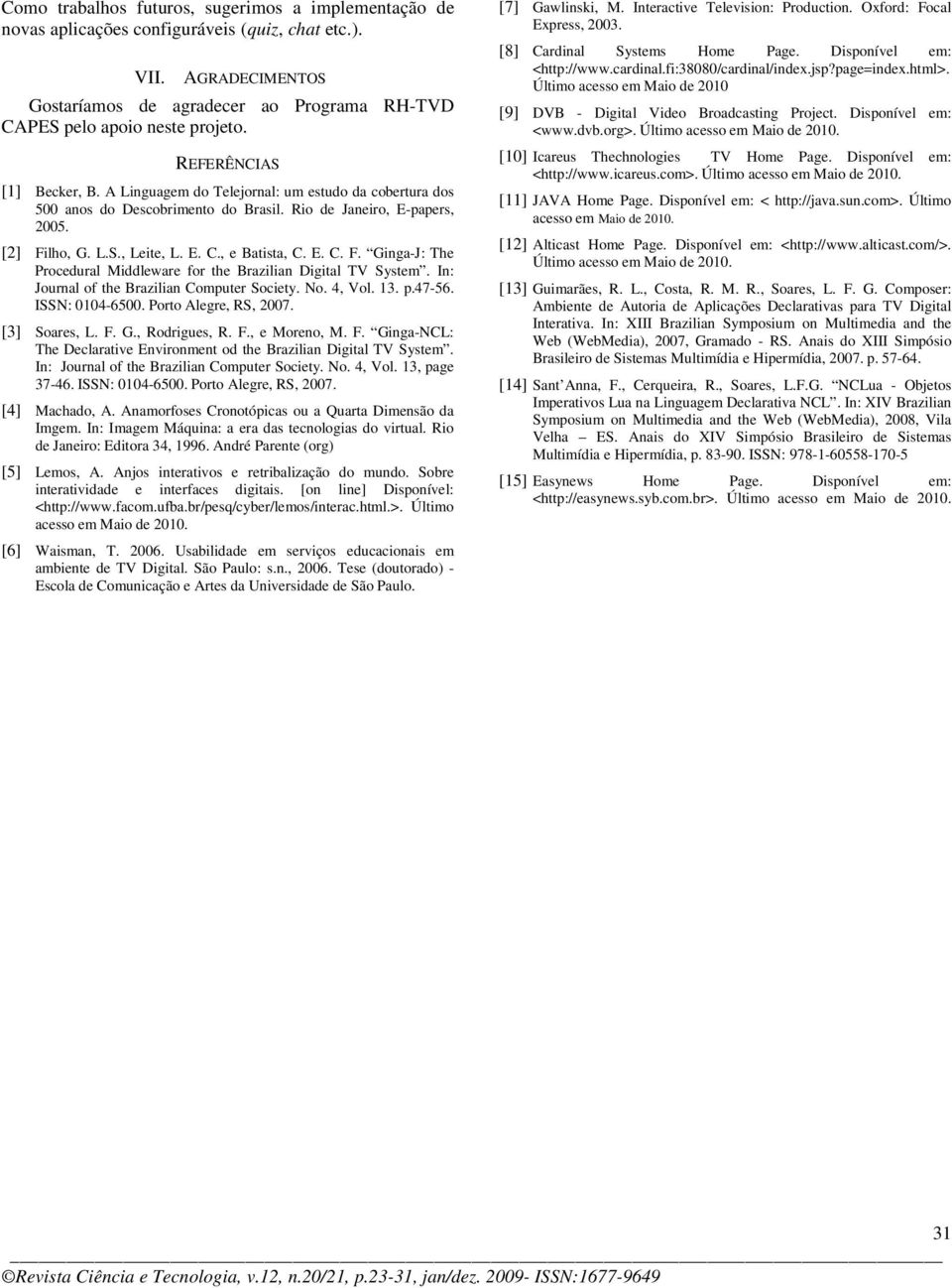 E. C. F. Ginga-J: The Procedural Middleware for the Brazilian Digital TV System. In: Journal of the Brazilian Computer Society. No. 4, Vol. 13. p.47-56. ISSN: 0104-6500. Porto Alegre, RS, 2007.