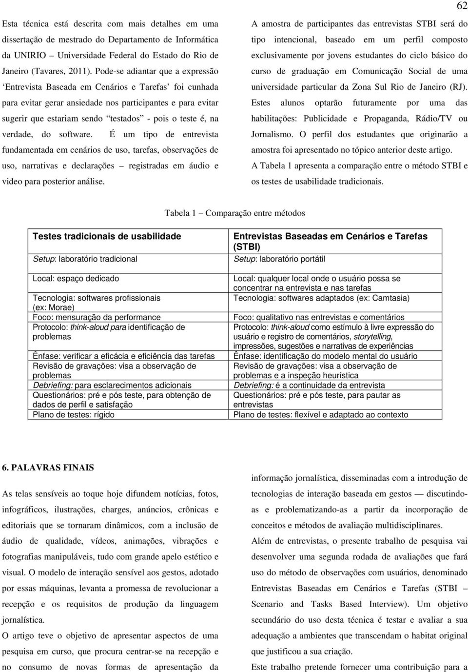 na verdade, do software. É um tipo de entrevista fundamentada em cenários de uso, tarefas, observações de uso, narrativas e declarações registradas em áudio e video para posterior análise.