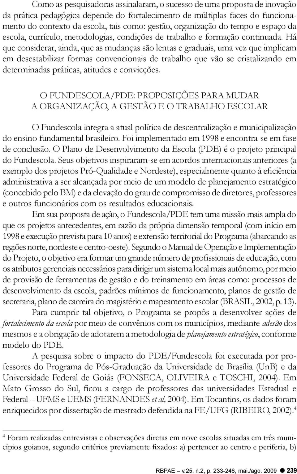 Há que considerar, ainda, que as mudanças são lentas e graduais, uma vez que implicam em desestabilizar formas convencionais de trabalho que vão se cristalizando em determinadas práticas, atitudes e