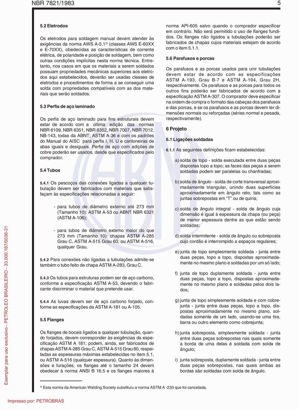 Entretanto, nos casos em que os materiais a serem soldados possuam propriedades mecânicas superiores aos eletrodos aqui estabelecidos, deverão ser usadas classes de eletrodos e procedimentos de forma