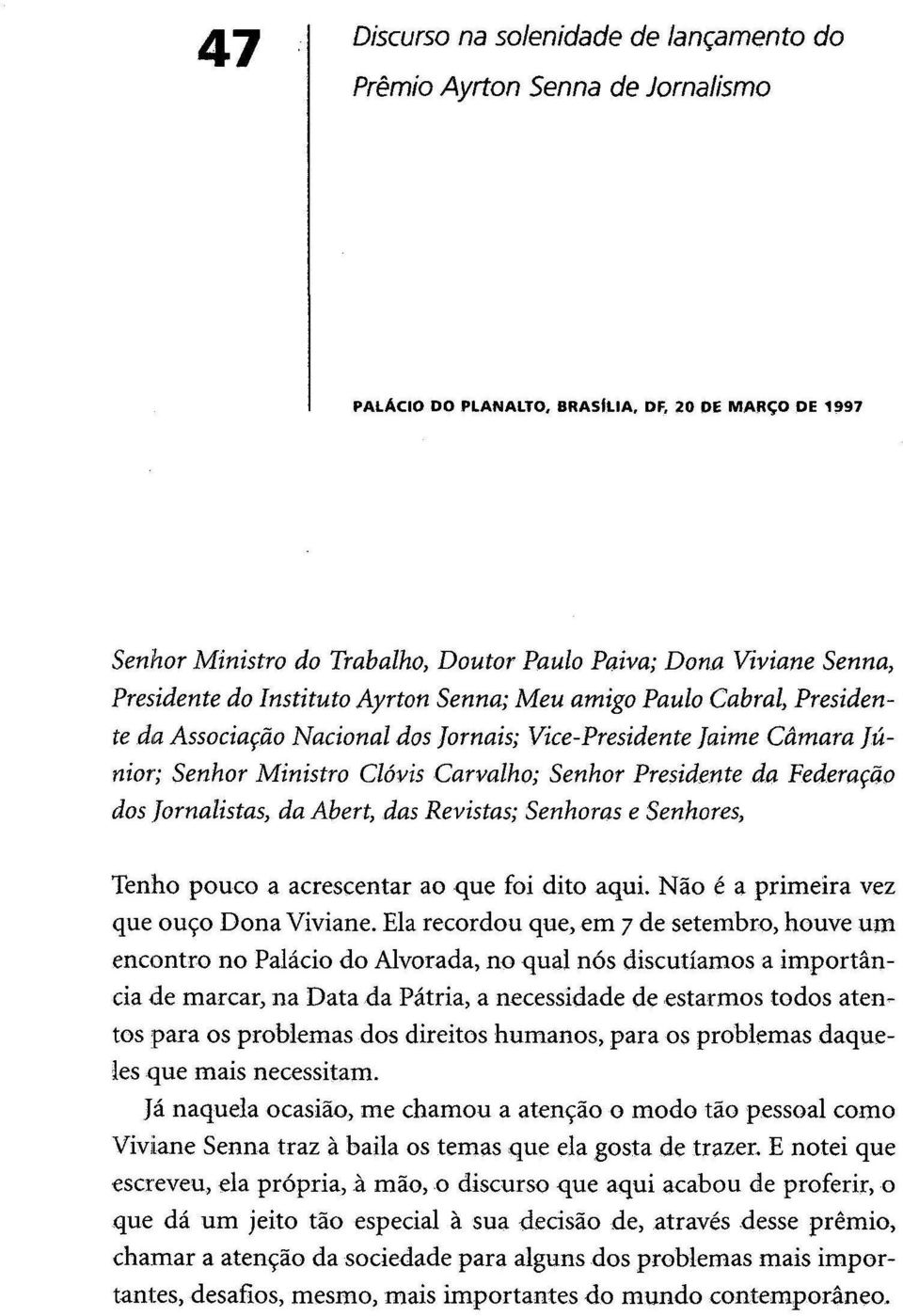 Presidente da Federação dos Jornalistas, da Abert, das Revistas; Senhoras e Senhores, Tenho pouco a acrescentar ao que foi dito aqui. Não é a primeira vez que ouço Dona Viviane.