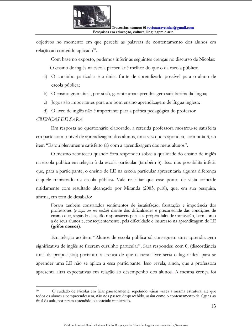 de aprendizado possível para o aluno de escola pública; b) O ensino gramatical, por si só, garante uma aprendizagem satisfatória da língua; c) Jogos são importantes para um bom ensino aprendizagem de