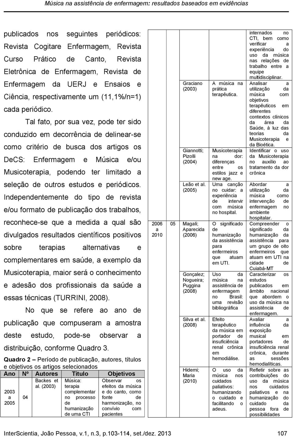 Tal fato, por sua vez, pode ter sido conduzido em decorrência de delinear-se como critério de busca dos artigos os DeCS: Enfermagem e Música e/ou Musicoterapia, podendo ter limitado a seleção de