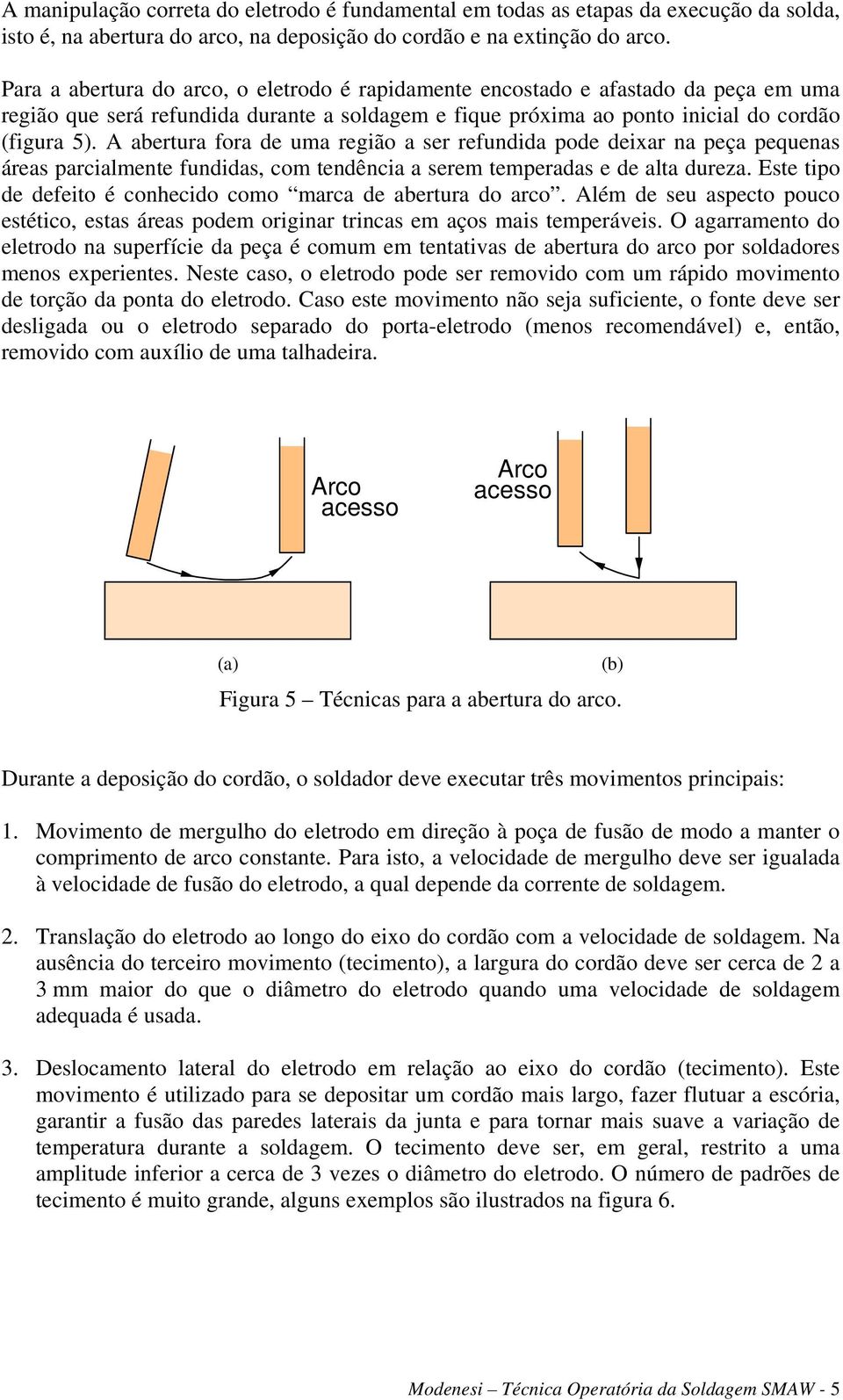 A abertura fora de uma região a ser refundida pode deixar na peça pequenas áreas parcialmente fundidas, com tendência a serem temperadas e de alta dureza.