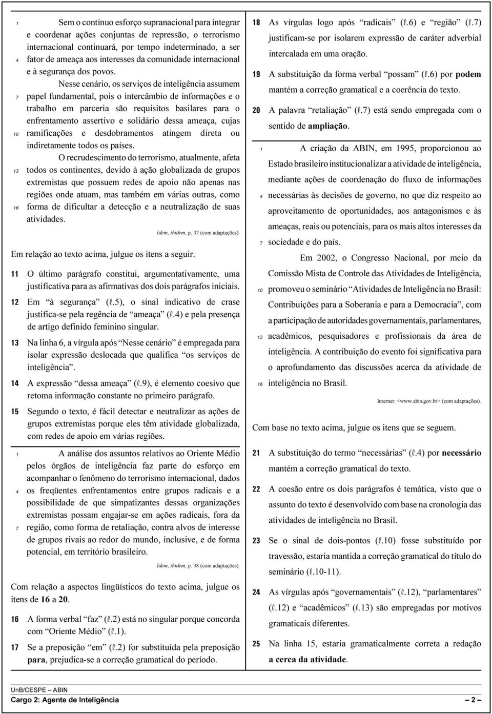 Nesse cenário, os serviços de inteligência assumem papel fundamental, pois o intercâmbio de informações e o trabalho em parceria são requisitos basilares para o enfrentamento assertivo e solidário