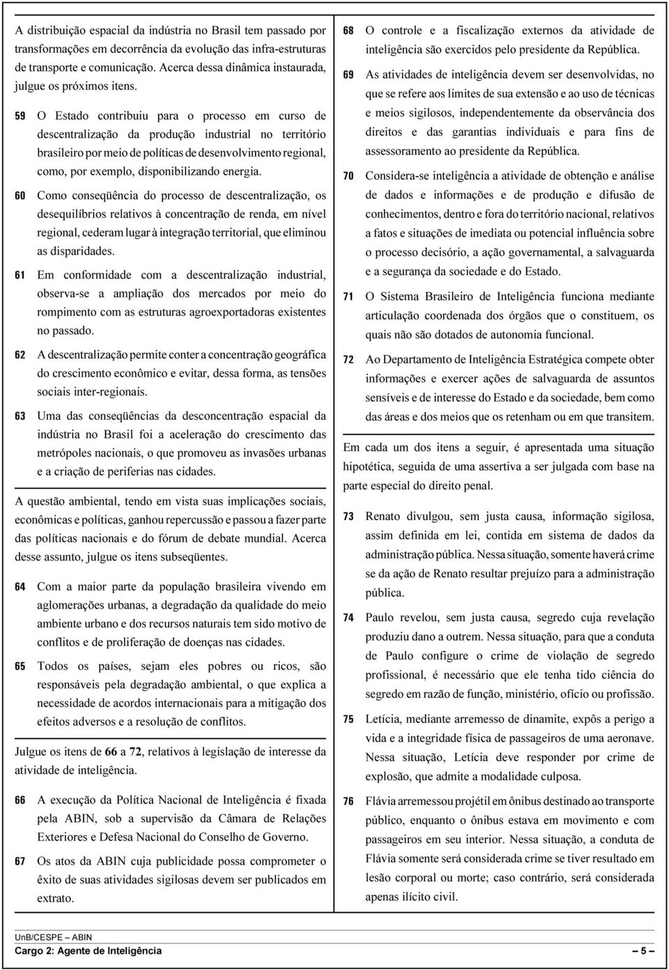 O Estado contribuiu para o processo em curso de descentralização da produção industrial no território brasileiro por meio de políticas de desenvolvimento regional, como, por exemplo, disponibilizando