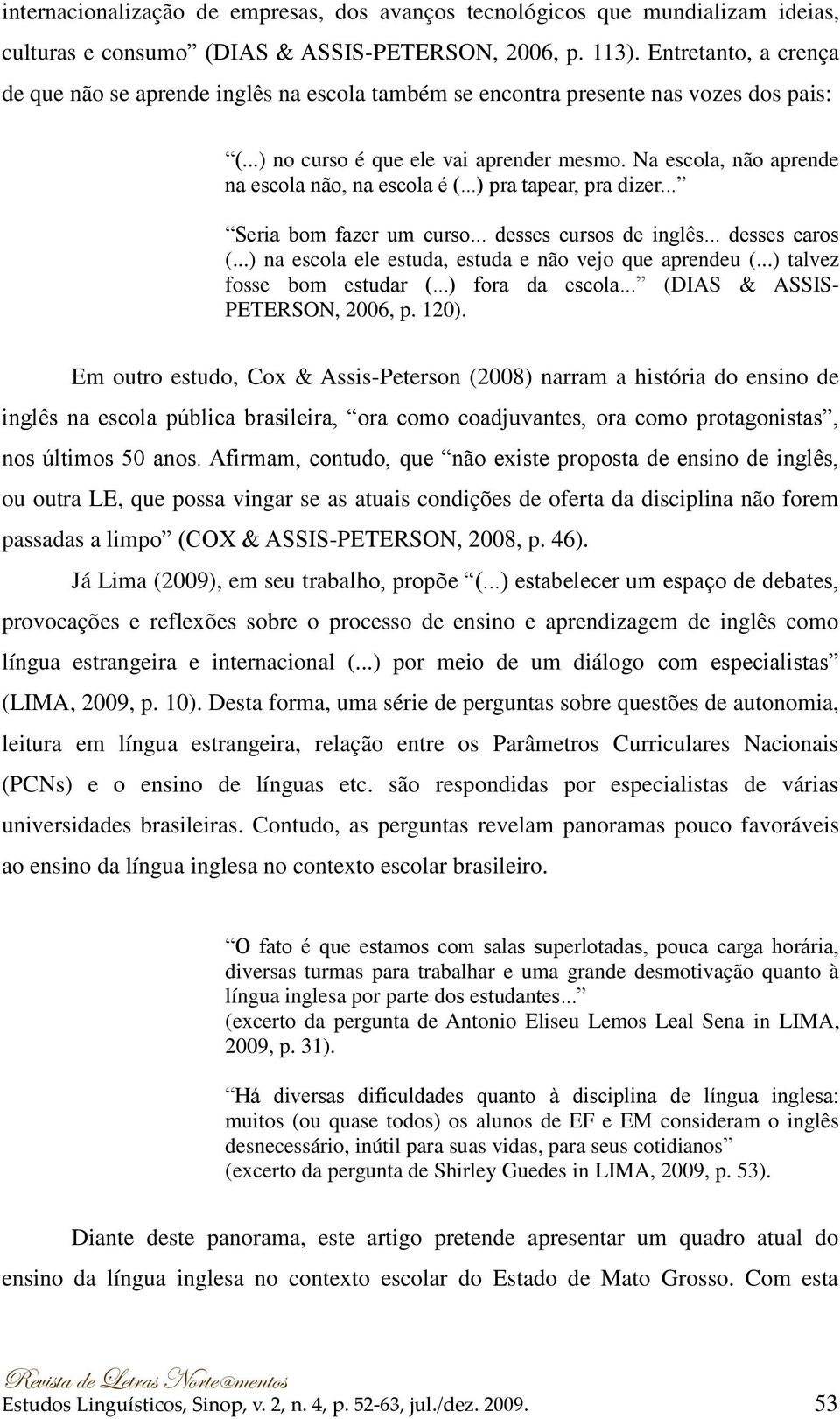 Na escola, não aprende na escola não, na escola é (...) pra tapear, pra dizer... Seria bom fazer um curso... desses cursos de inglês... desses caros (.