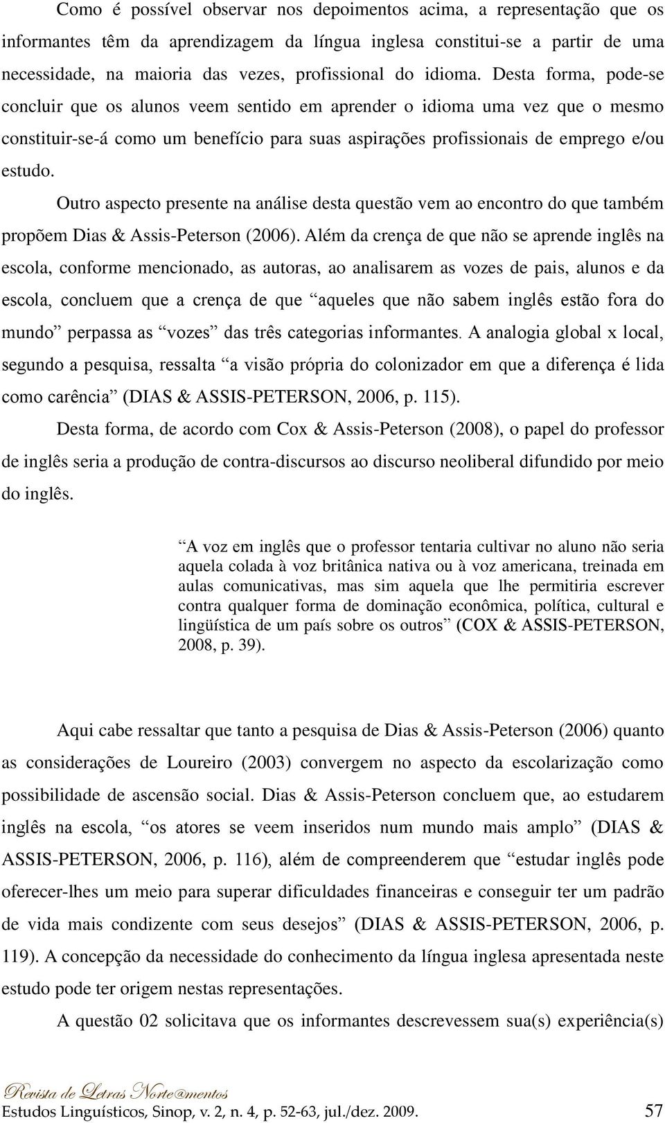 Desta forma, pode-se concluir que os alunos veem sentido em aprender o idioma uma vez que o mesmo constituir-se-á como um benefício para suas aspirações profissionais de emprego e/ou estudo.