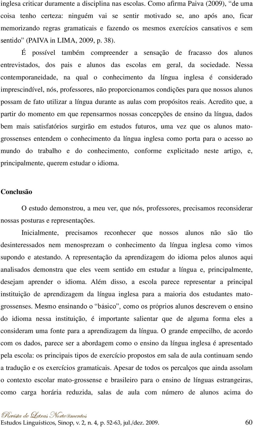 (PAIVA in LIMA, 2009, p. 38). É possível também compreender a sensação de fracasso dos alunos entrevistados, dos pais e alunos das escolas em geral, da sociedade.