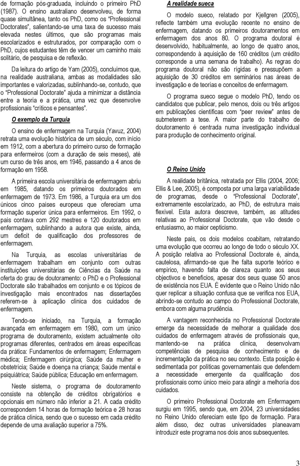 escolarizados e estruturados, por comparação com o PhD, cujos estudantes têm de vencer um caminho mais solitário, de pesquisa e de reflexão.