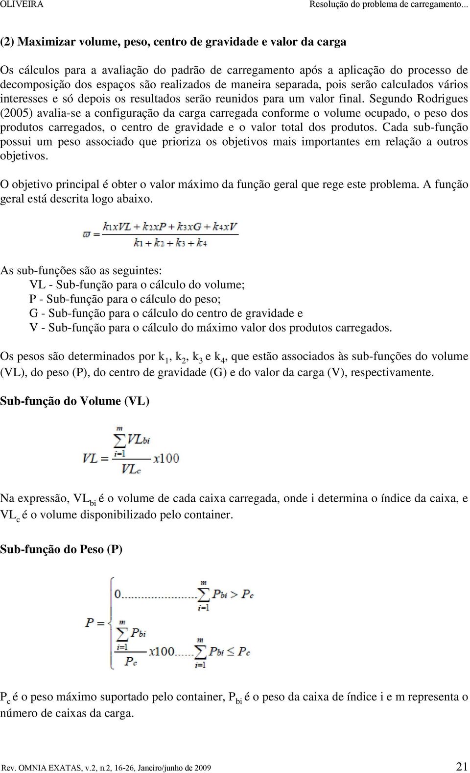 Segundo Rodrigues (2005) avalia-se a configuração da carga carregada conforme o volume ocupado, o peso dos produtos carregados, o centro de gravidade e o valor total dos produtos.