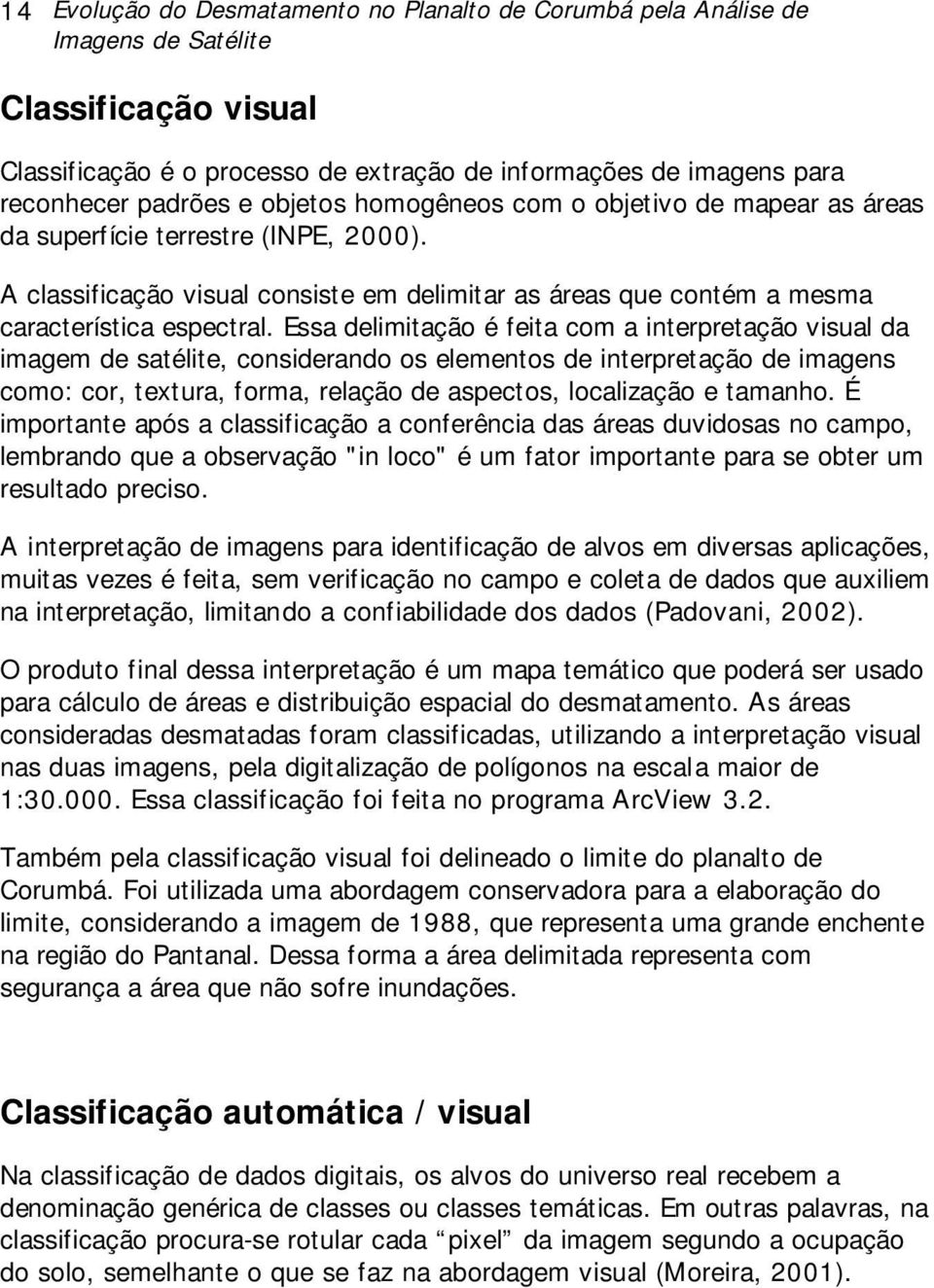 Essa delimitação é feita com a interpretação visual da imagem de satélite, considerando os elementos de interpretação de imagens como: cor, textura, forma, relação de aspectos, localização e tamanho.