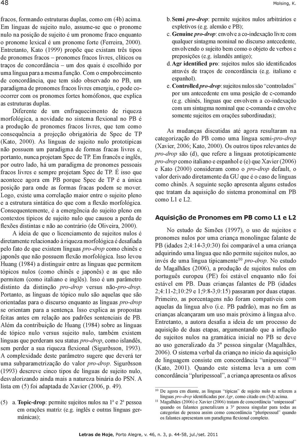 Entretanto, Kato (999) propõe que existam três tipos de pronomes fracos pronomes fracos livres, clíticos ou traços de concordância um dos quais é escolhido por uma língua para a mesma função.