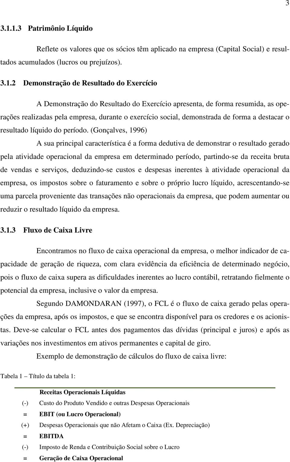 Demonstração do Resultado do Exercício apresenta, de forma resumida, as operações realizadas pela empresa, durante o exercício social, demonstrada de forma a destacar o resultado líquido do período.