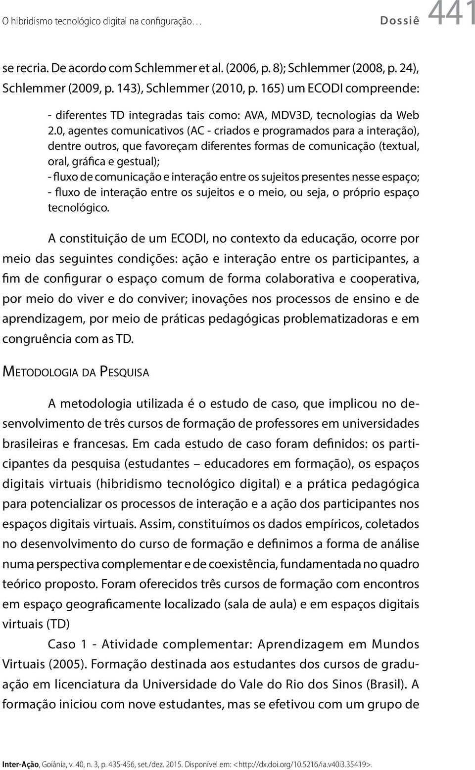 0, agentes comunicativos (AC - criados e programados para a interação), dentre outros, que favoreçam diferentes formas de comunicação (textual, oral, gráfica e gestual); - fluxo de comunicação e