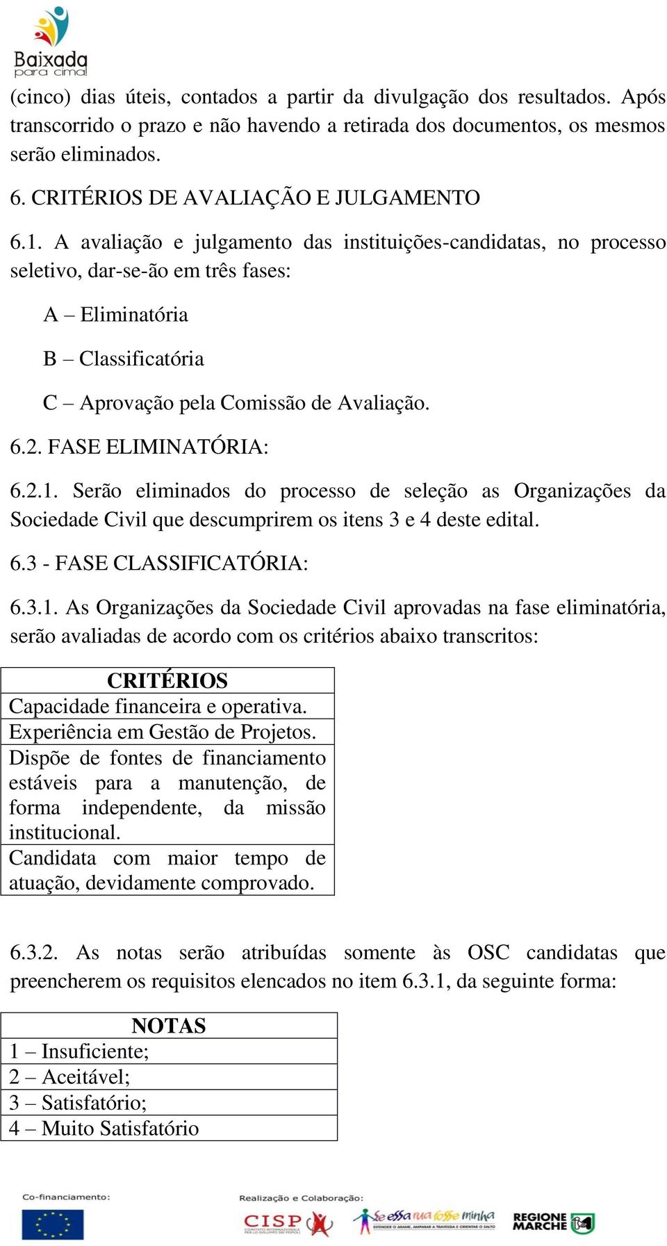 A avaliação e julgamento das instituições-candidatas, no processo seletivo, dar-se-ão em três fases: A Eliminatória B Classificatória C Aprovação pela Comissão de Avaliação. 6.2. FASE ELIMINATÓRIA: 6.