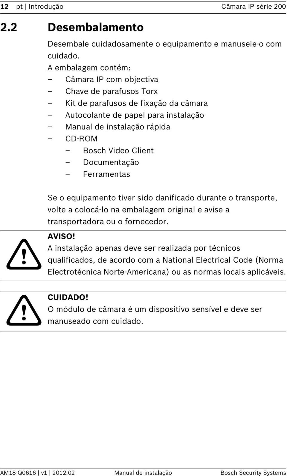 Documentação Ferramentas Se o equipamento tiver sido danificado durante o transporte, volte a colocá-lo na embalagem original e avise a transportadora ou o fornecedor. AVISO!