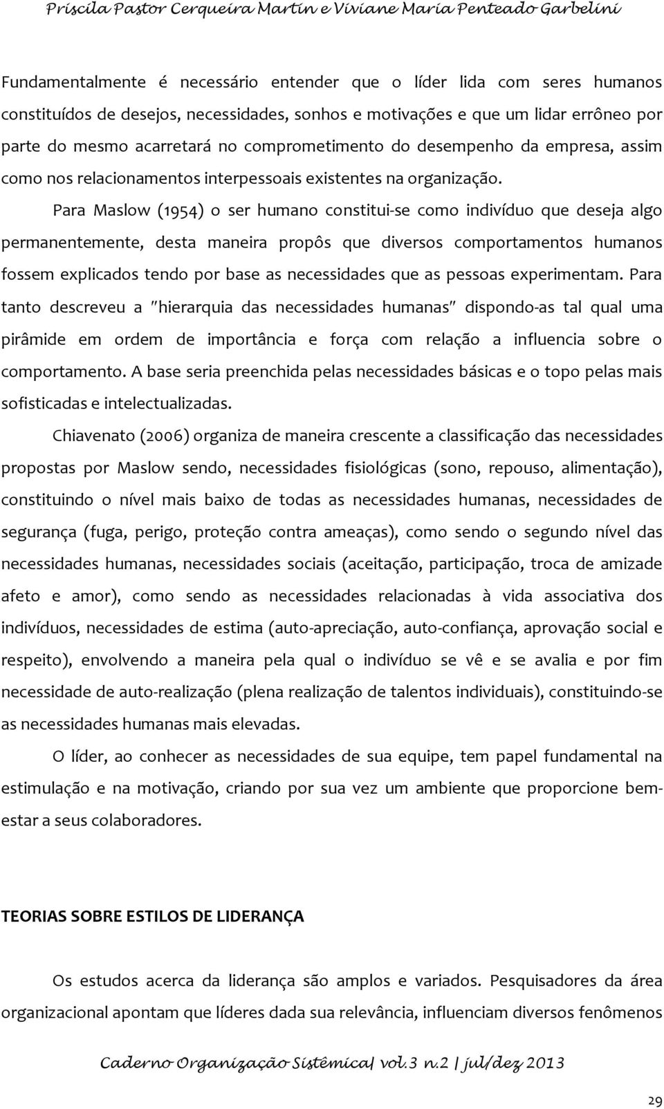 Para Maslow (1954) o ser humano constitui-se como indivíduo que deseja algo permanentemente, desta maneira propôs que diversos comportamentos humanos fossem explicados tendo por base as necessidades