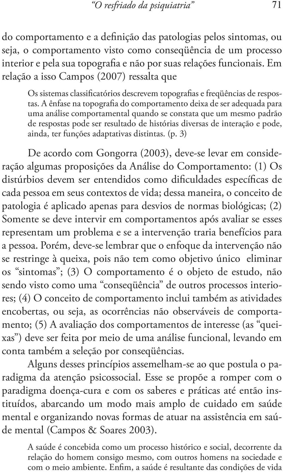 A ênfase na topografia do comportamento deixa de ser adequada para uma análise comportamental quando se constata que um mesmo padrão de respostas pode ser resultado de histórias diversas de interação