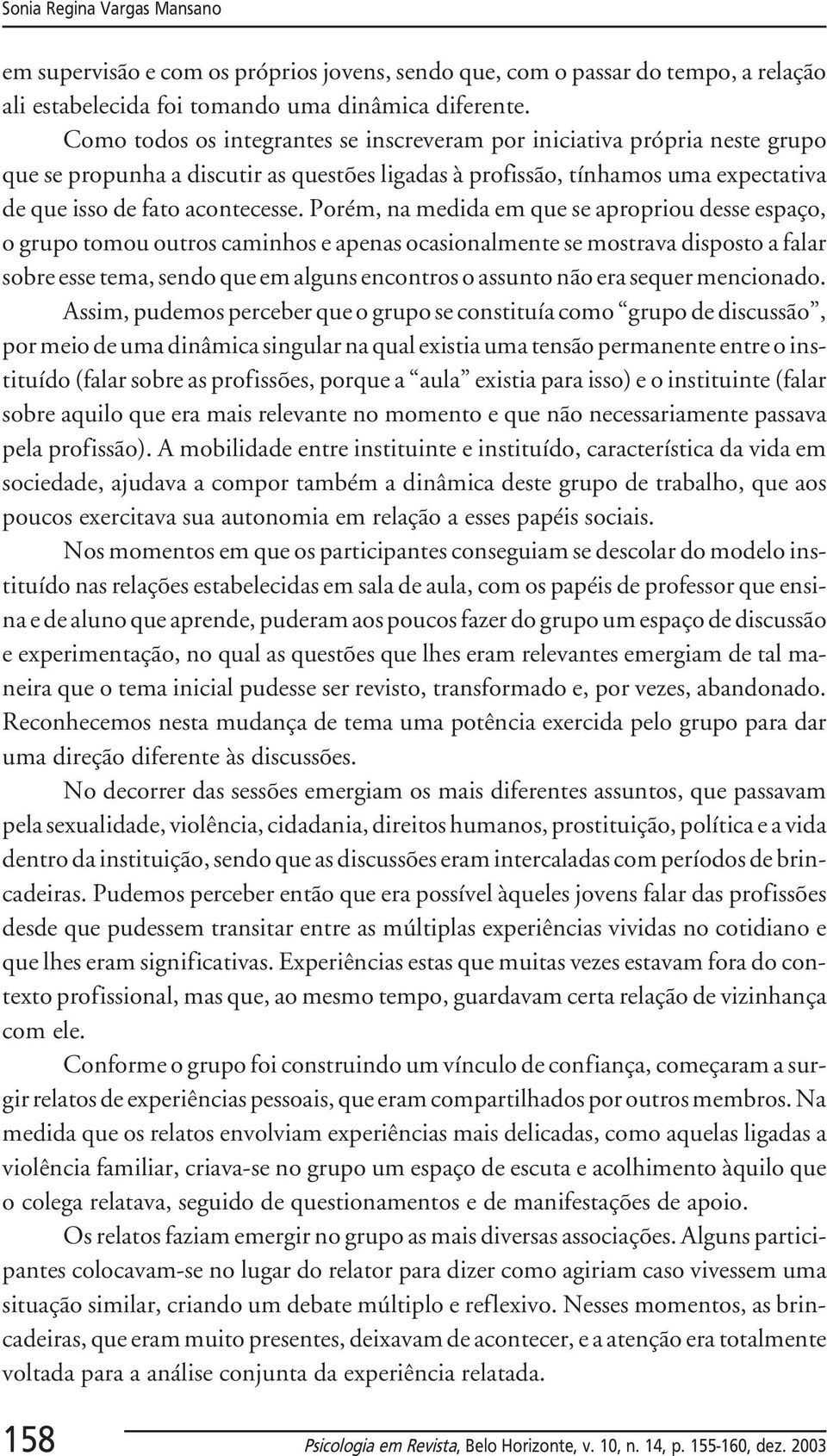 Porém, na medida em que se apropriou desse espaço, o grupo tomou outros caminhos e apenas ocasionalmente se mostrava disposto a falar sobre esse tema, sendo que em alguns encontros o assunto não era