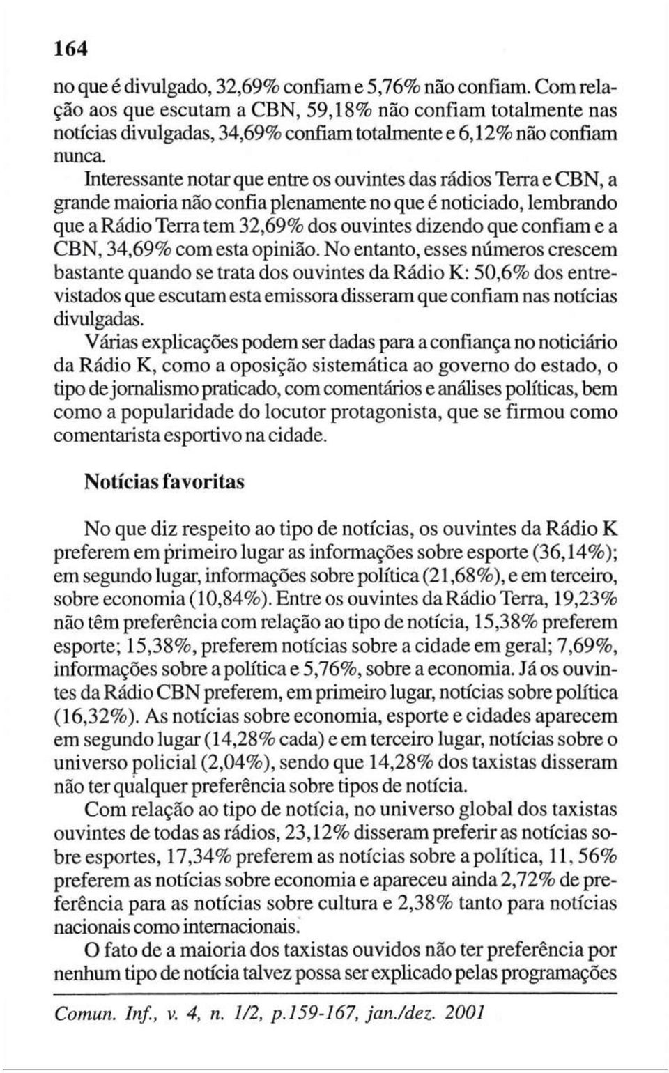 e CBN, a grande maioria não confia plenamente no que é noticiado, lembrando que a Rádio Terra tem 32,69% dos ouvintes dizendo que confiam e a CBN, 34,69% com esta opinião.