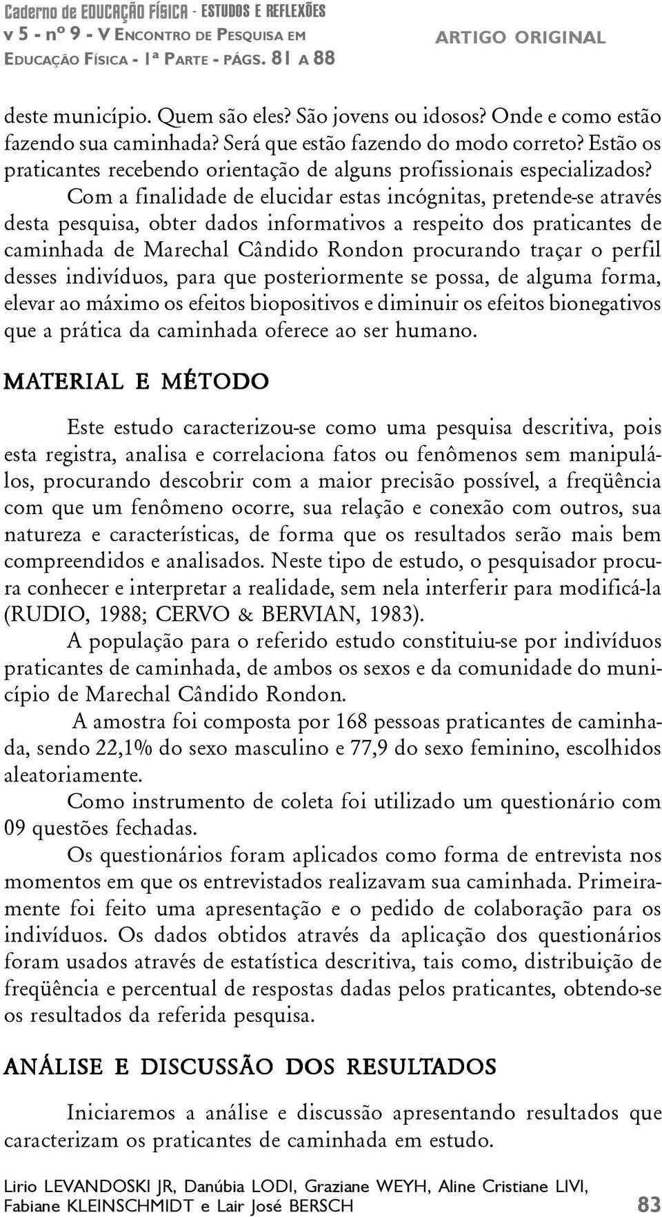 Com a finalidade de elucidar estas incógnitas, pretende-se através desta pesquisa, obter dados informativos a respeito dos praticantes de caminhada de Marechal Cândido Rondon procurando traçar o