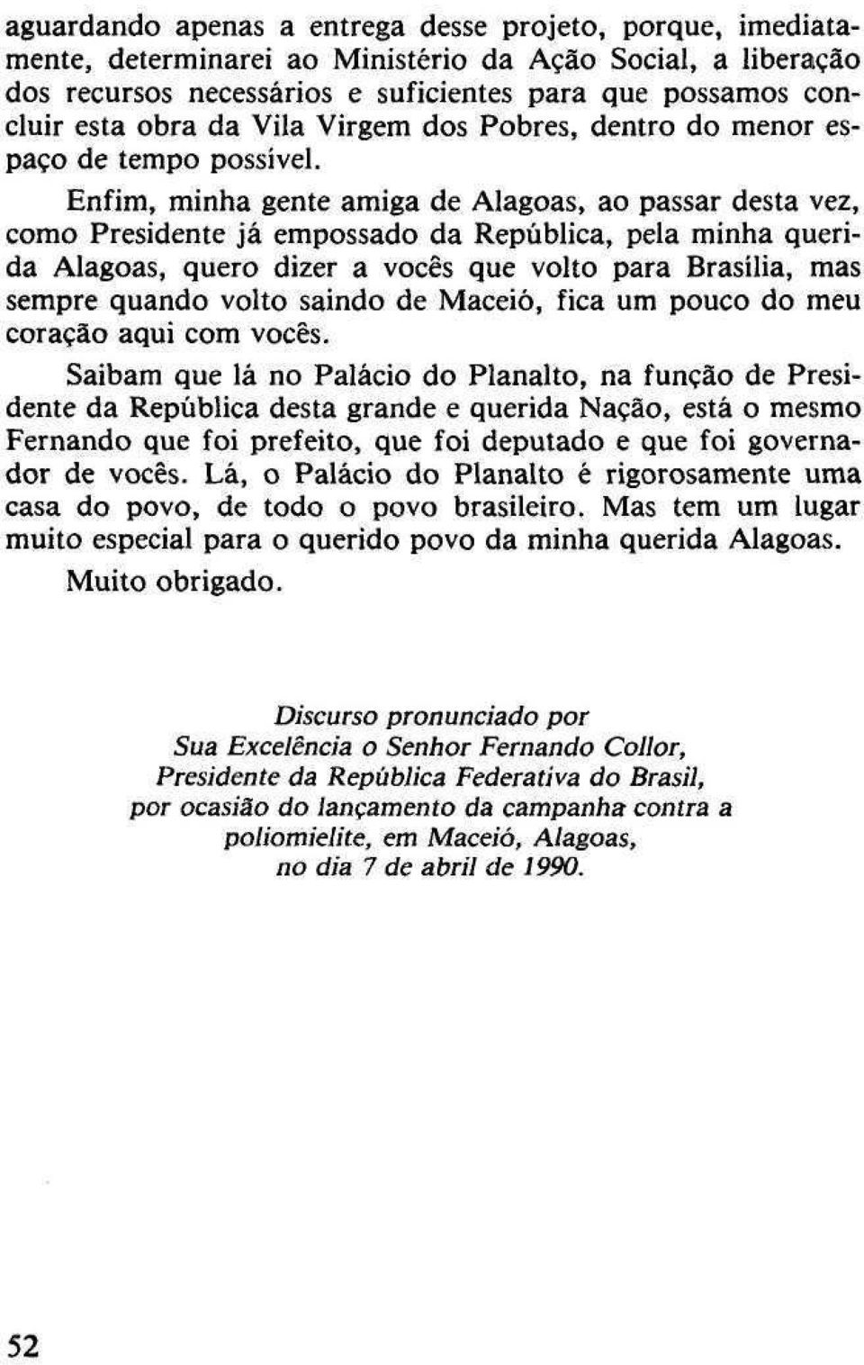 Enfim, minha gente amiga de Alagoas, ao passar desta vez, como Presidente já empossado da República, pela minha querida Alagoas, quero dizer a vocês que volto para Brasília, mas sempre quando volto