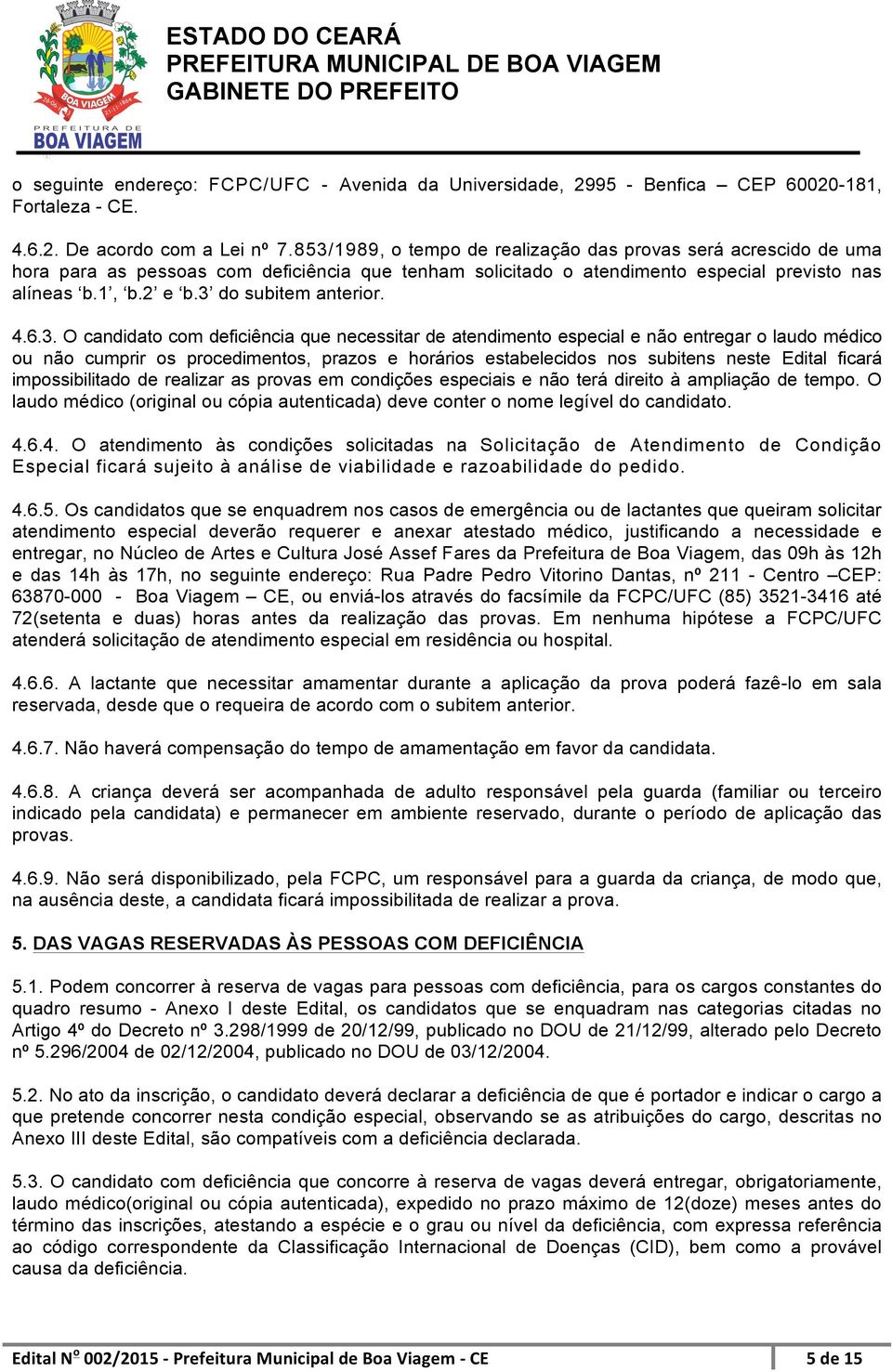 3 do subitem anterior. 4.6.3. O candidato com deficiência que necessitar de atendimento especial e não entregar o laudo médico ou não cumprir os procedimentos, prazos e horários estabelecidos nos