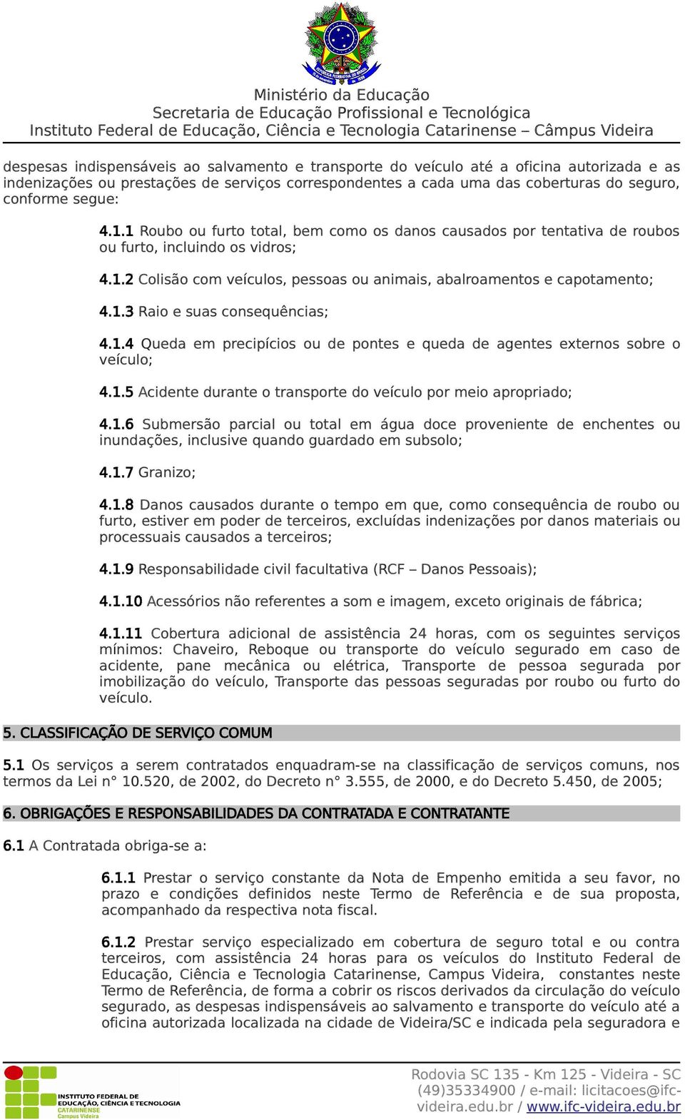 1.4 Queda em precipícios ou de pontes e queda de agentes externos sobre o veículo; 4.1.5 Acidente durante o transporte do veículo por meio apropriado; 4.1.6 Submersão parcial ou total em água doce proveniente de enchentes ou inundações, inclusive quando guardado em subsolo; 4.