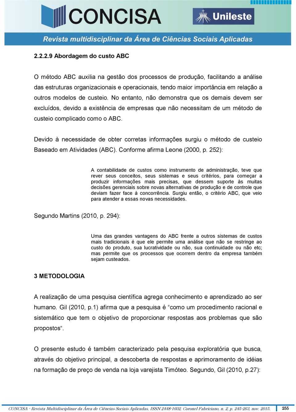 Devido à necessidade de obter corretas informações surgiu o método de custeio Baseado em Atividades (ABC). Conforme afirma Leone (2000, p.