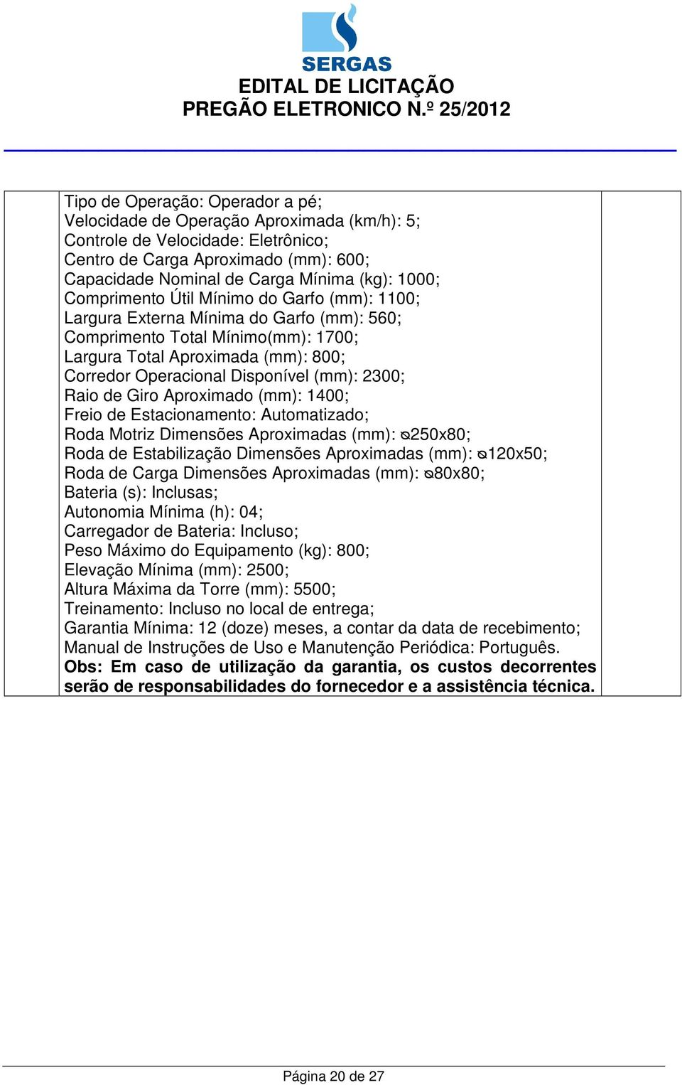 2300; Raio de Giro Aproximado (mm): 1400; Freio de Estacionamento: Automatizado; Roda Motriz Dimensões Aproximadas (mm): ᴓ250x80; Roda de Estabilização Dimensões Aproximadas (mm): ᴓ120x50; Roda de