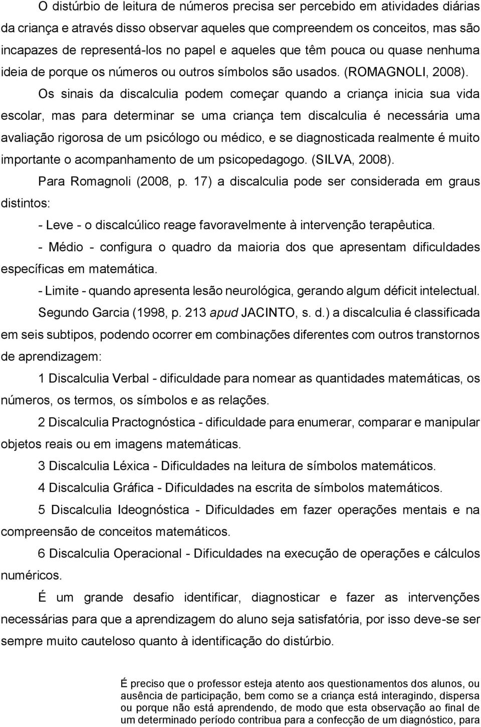 Os sinais da discalculia podem começar quando a criança inicia sua vida escolar, mas para determinar se uma criança tem discalculia é necessária uma avaliação rigorosa de um psicólogo ou médico, e se