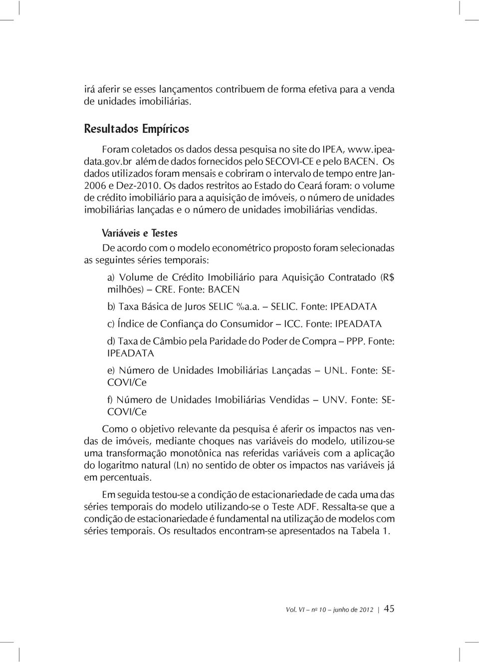 Os dados restritos ao Estado do Ceará foram: o volume de crédito imobiliário para a aquisição de imóveis, o número de unidades imobiliárias lançadas e o número de unidades imobiliárias vendidas.