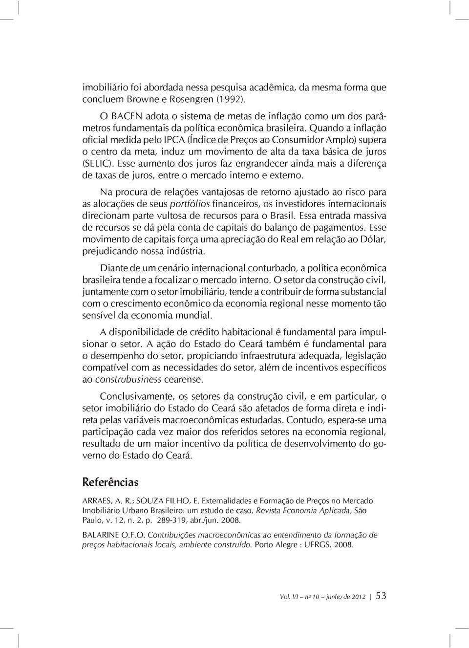 Quando a inflação oficial medida pelo IPCA (Índice de Preços ao Consumidor Amplo) supera o centro da meta, induz um movimento de alta da taxa básica de juros (SELIC).