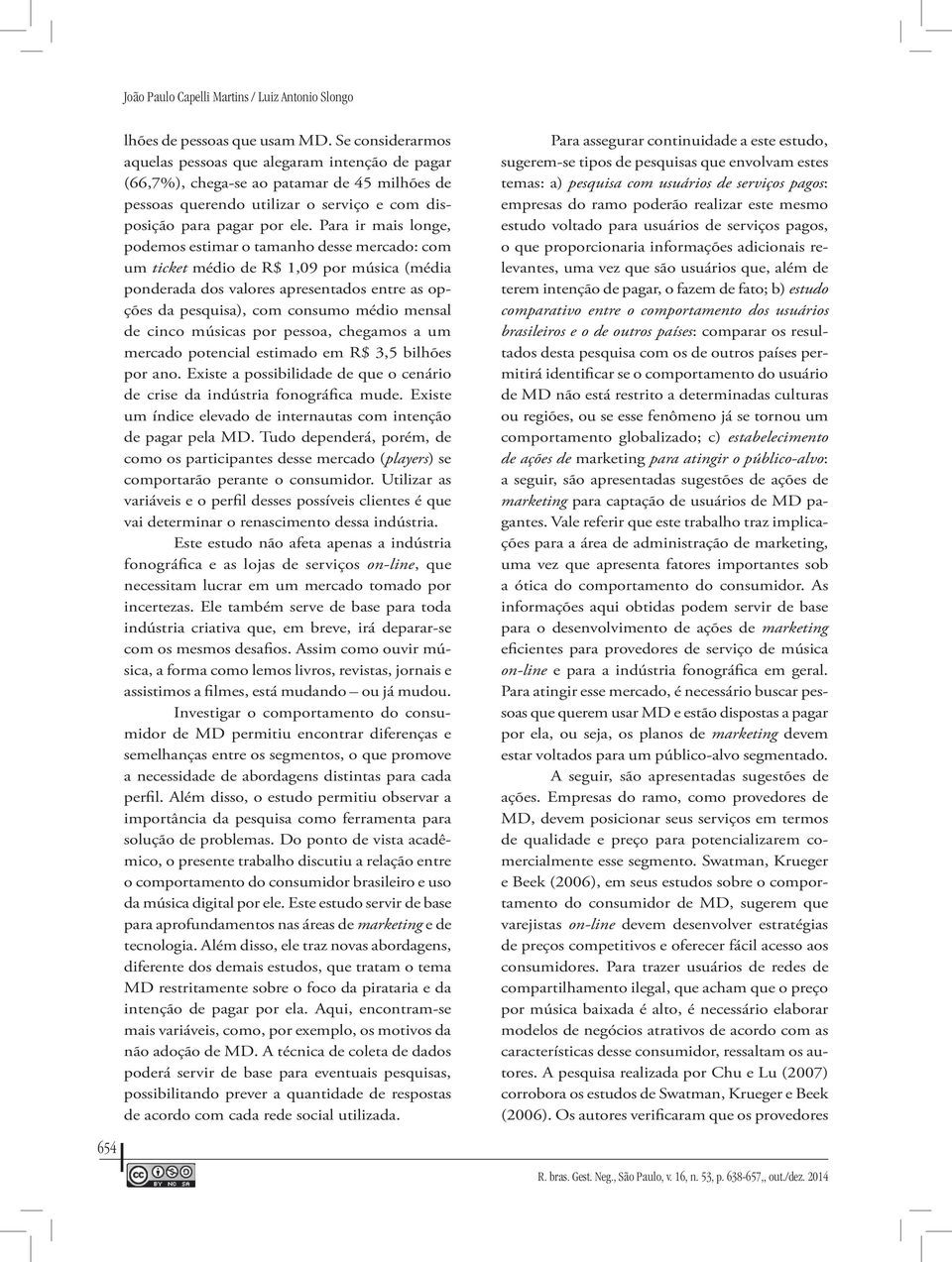 Para ir mais longe, podemos estimar o tamanho desse mercado: com um ticket médio de R$ 1,09 por música (média ponderada dos valores apresentados entre as opções da pesquisa), com consumo médio mensal