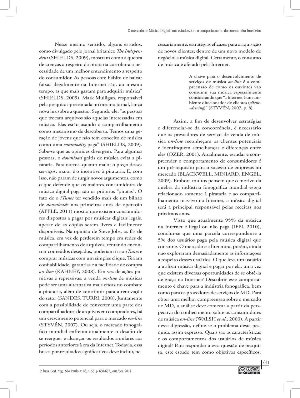 As pessoas com hábito de baixar faixas ilegalmente na Internet são, ao mesmo tempo, as que mais gastam para adquirir música (SHIELDS, 2009).