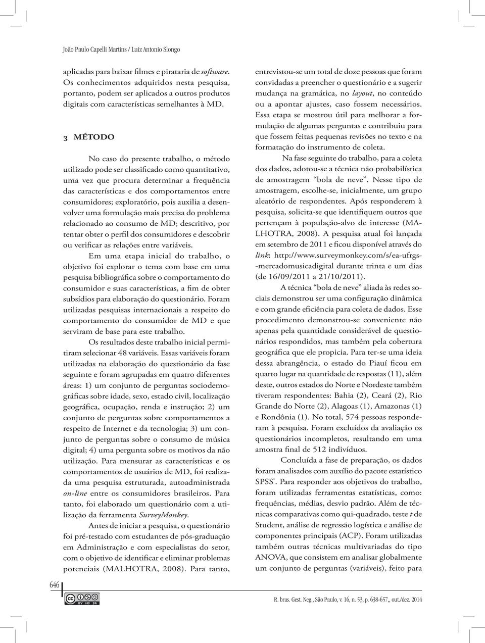 3 MÉTODO No caso do presente trabalho, o método utilizado pode ser classificado como quantitativo, uma vez que procura determinar a frequência das características e dos comportamentos entre