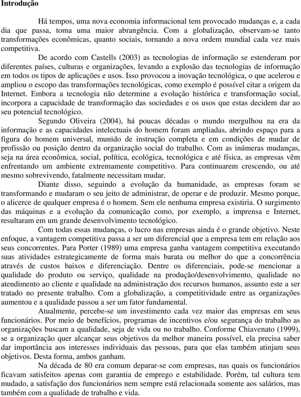 De acordo com Castells (2003) as tecnologias de informação se estenderam por diferentes países, culturas e organizações, levando a explosão das tecnologias de informação em todos os tipos de