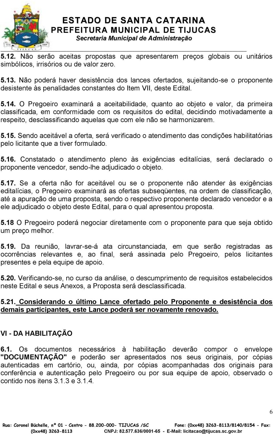 O Pregoeiro examinará a aceitabilidade, quanto ao objeto e valor, da primeira classificada, em conformidade com os requisitos do edital, decidindo motivadamente a respeito, desclassificando aquelas