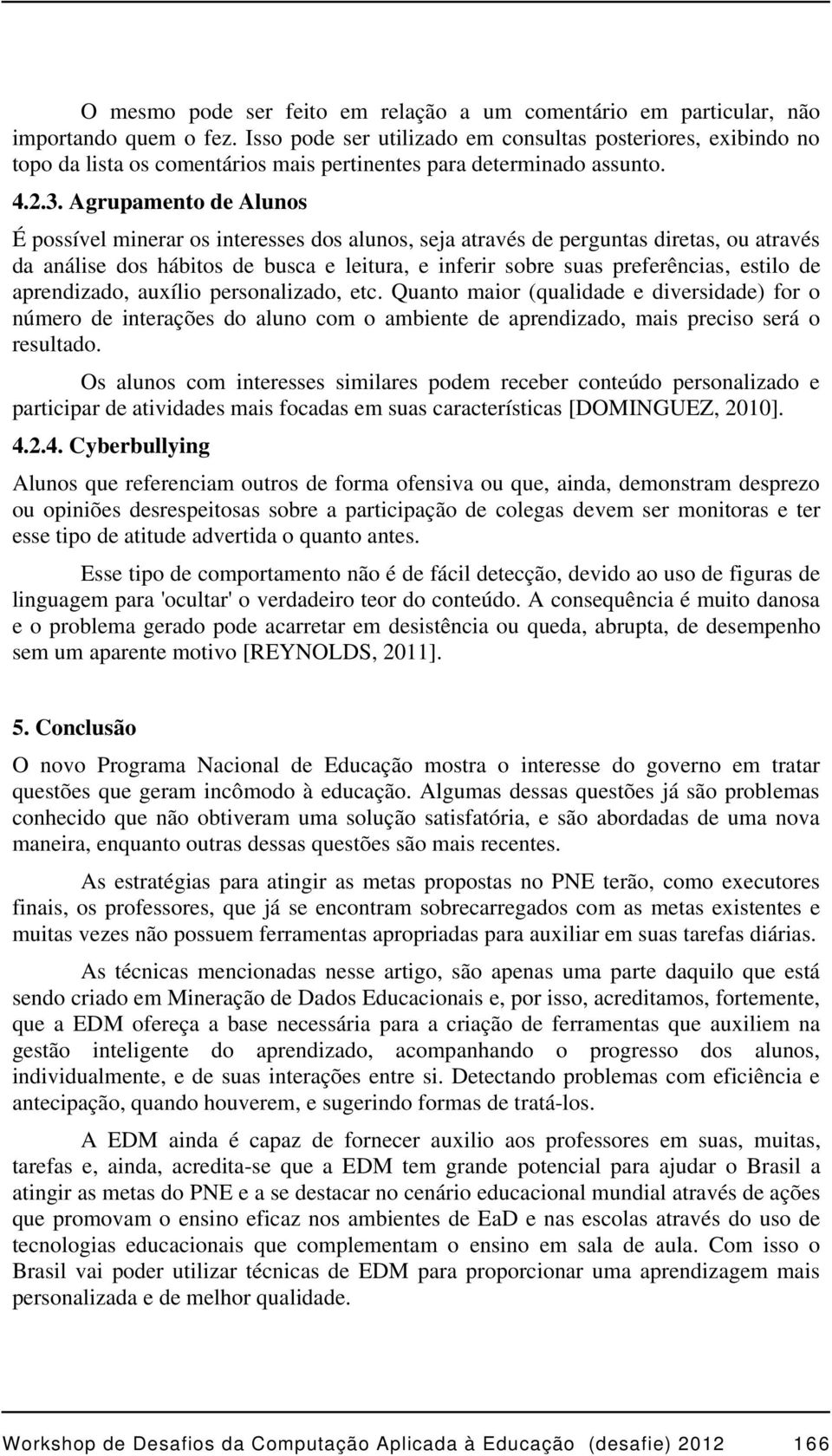 Agrupamento de Alunos É possível minerar os interesses dos alunos, seja através de perguntas diretas, ou através da análise dos hábitos de busca e leitura, e inferir sobre suas preferências, estilo