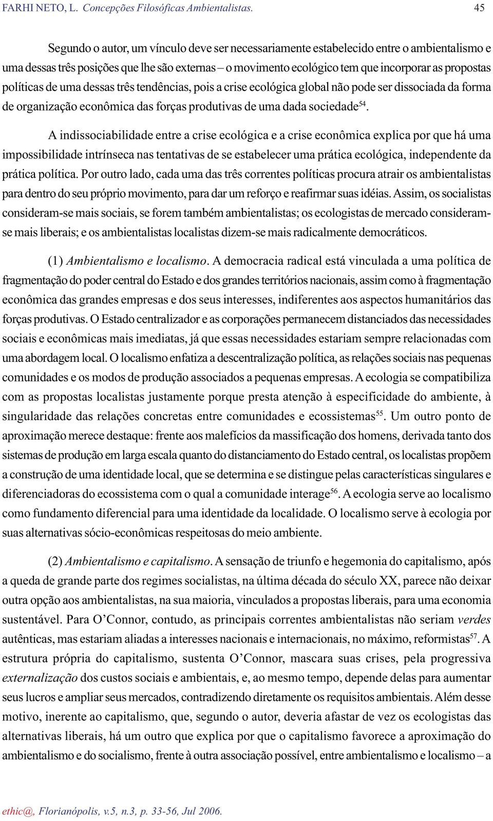 A indissociabilidade entre a crise ecológica e a crise econômica explica por que há uma impossibilidade intrínseca nas tentativas de se estabelecer uma prática ecológica, independente da prática