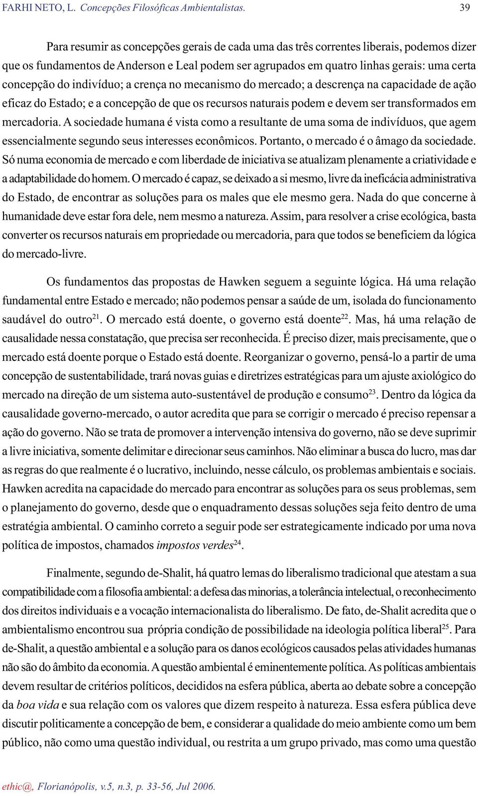 A sociedade humana é vista como a resultante de uma soma de indivíduos, que agem essencialmente segundo seus interesses econômicos. Portanto, o mercado é o âmago da sociedade.