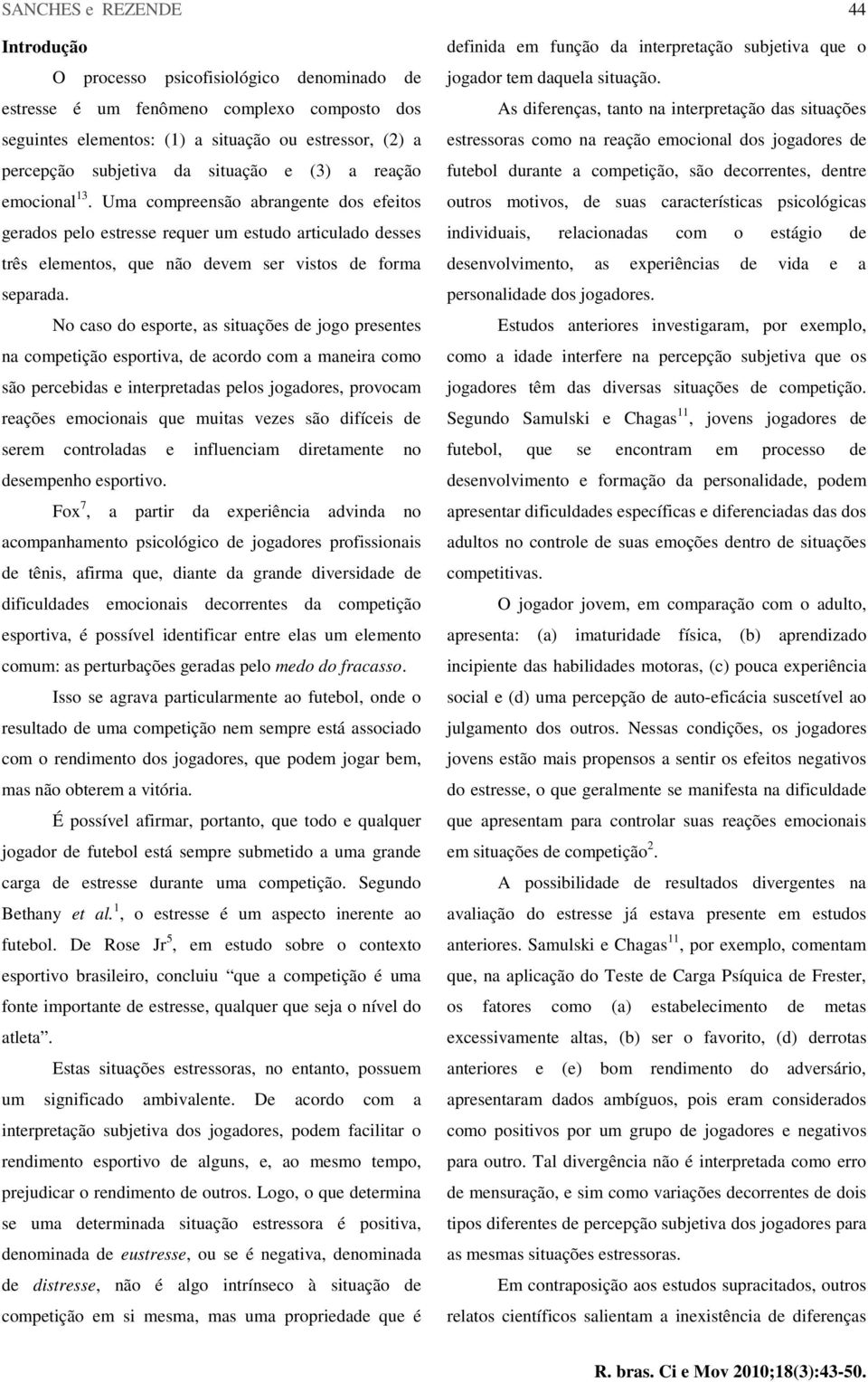 No caso do esporte, as situações de jogo presentes na competição esportiva, de acordo com a maneira como são percebidas e interpretadas pelos jogadores, provocam reações emocionais que muitas vezes