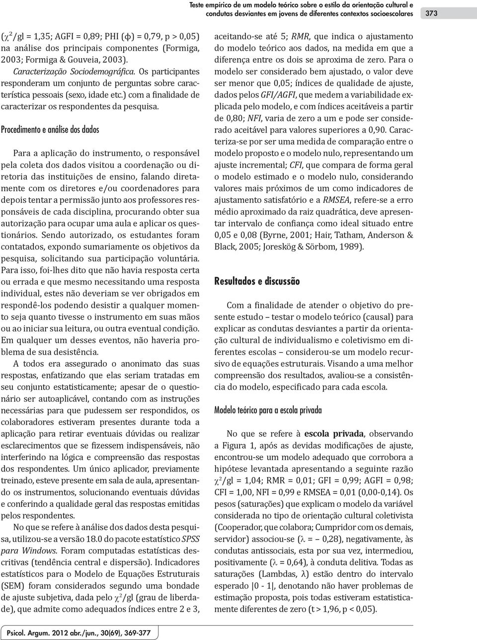 Os participantes responderam um conjunto de perguntas sobre característica pessoais (sexo, idade etc.) com a finalidade de caracterizar os respondentes da pesquisa.