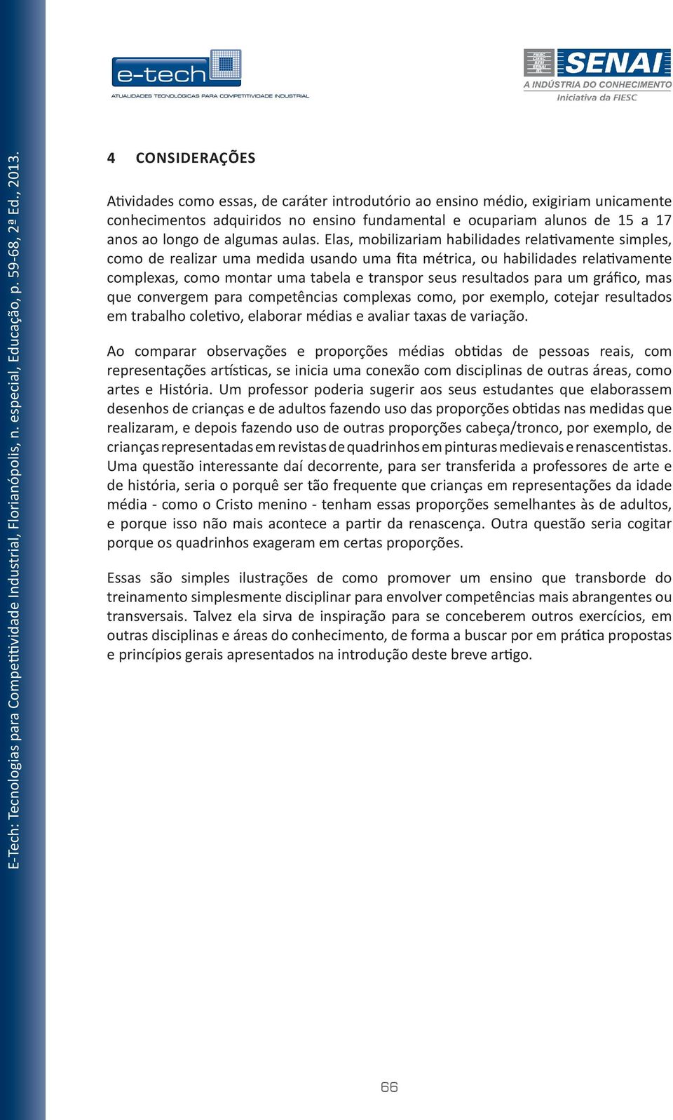 Elas, mobilizariam habilidades relativamente simples, como de realizar uma medida usando uma fita métrica, ou habilidades relativamente complexas, como montar uma tabela e transpor seus resultados