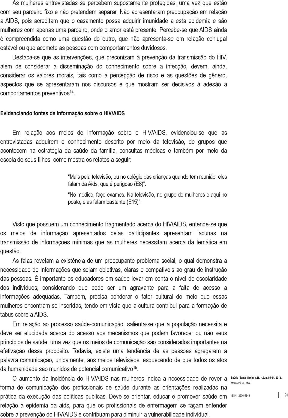 Percebe se que AIDS ainda é compreendida como uma questão do outro, que não apresenta se em relação conjugal estável ou que acomete as pessoas com comportamentos duvidosos.