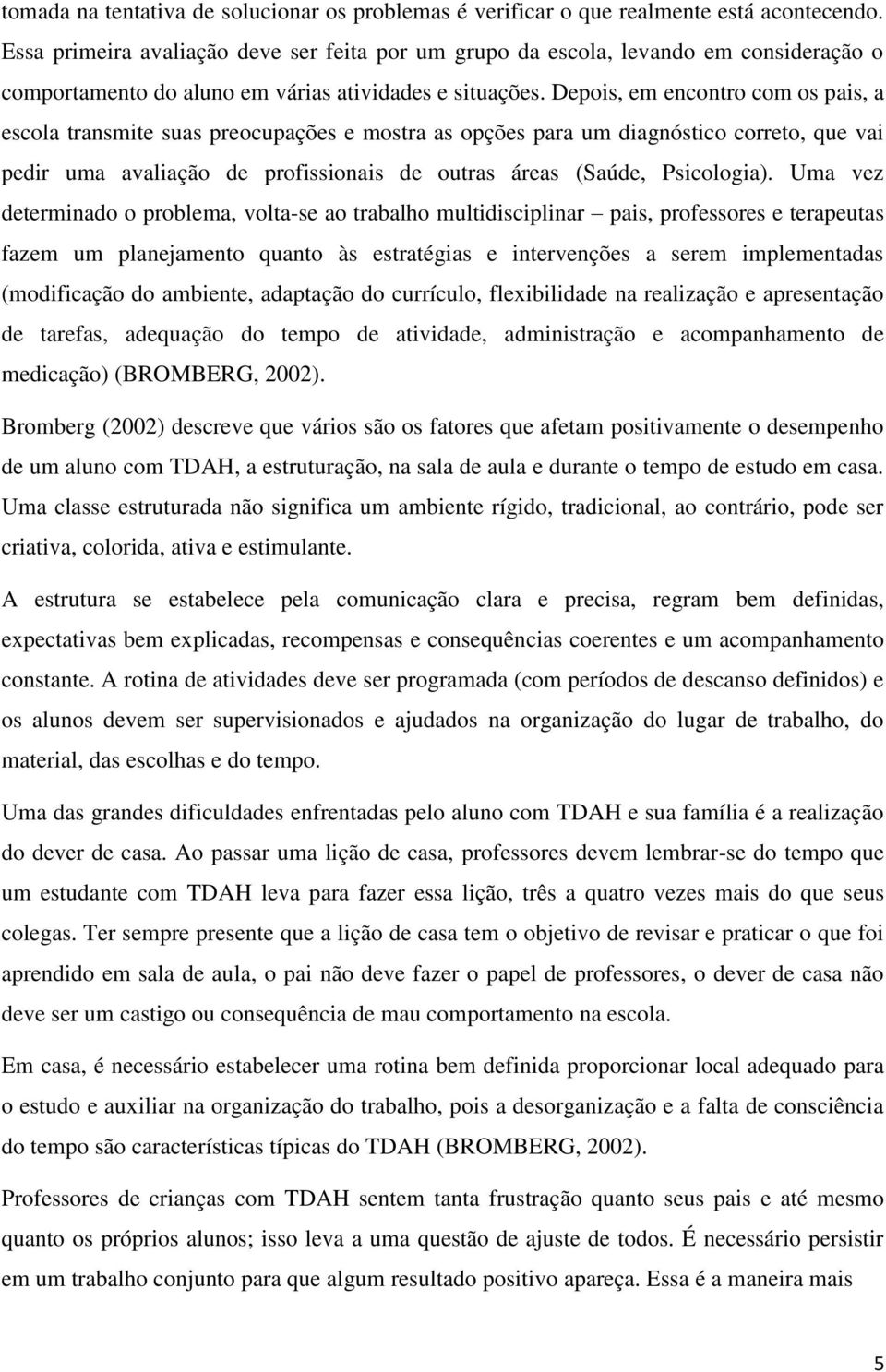 Depois, em encontro com os pais, a escola transmite suas preocupações e mostra as opções para um diagnóstico correto, que vai pedir uma avaliação de profissionais de outras áreas (Saúde, Psicologia).