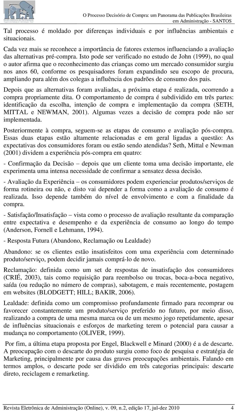 Isto pode ser verificado no estudo de John (1999), no qual o autor afirma que o reconhecimento das crianças como um mercado consumidor surgiu nos anos 60, conforme os pesquisadores foram expandindo