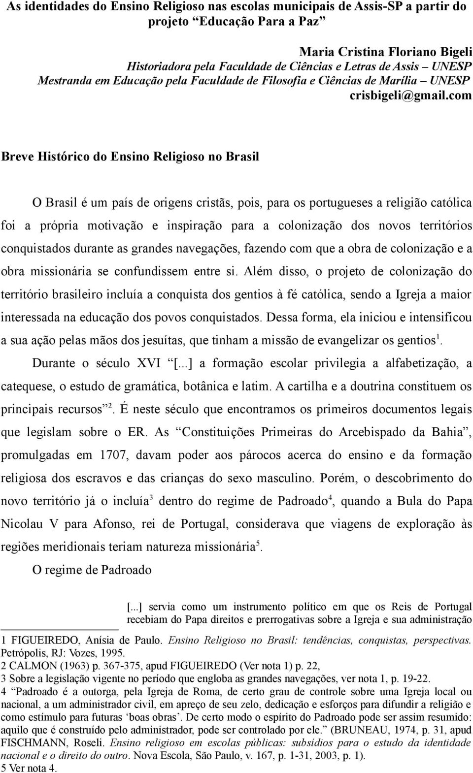 com Breve Histórico do Ensino Religioso no Brasil O Brasil é um país de origens cristãs, pois, para os portugueses a religião católica foi a própria motivação e inspiração para a colonização dos