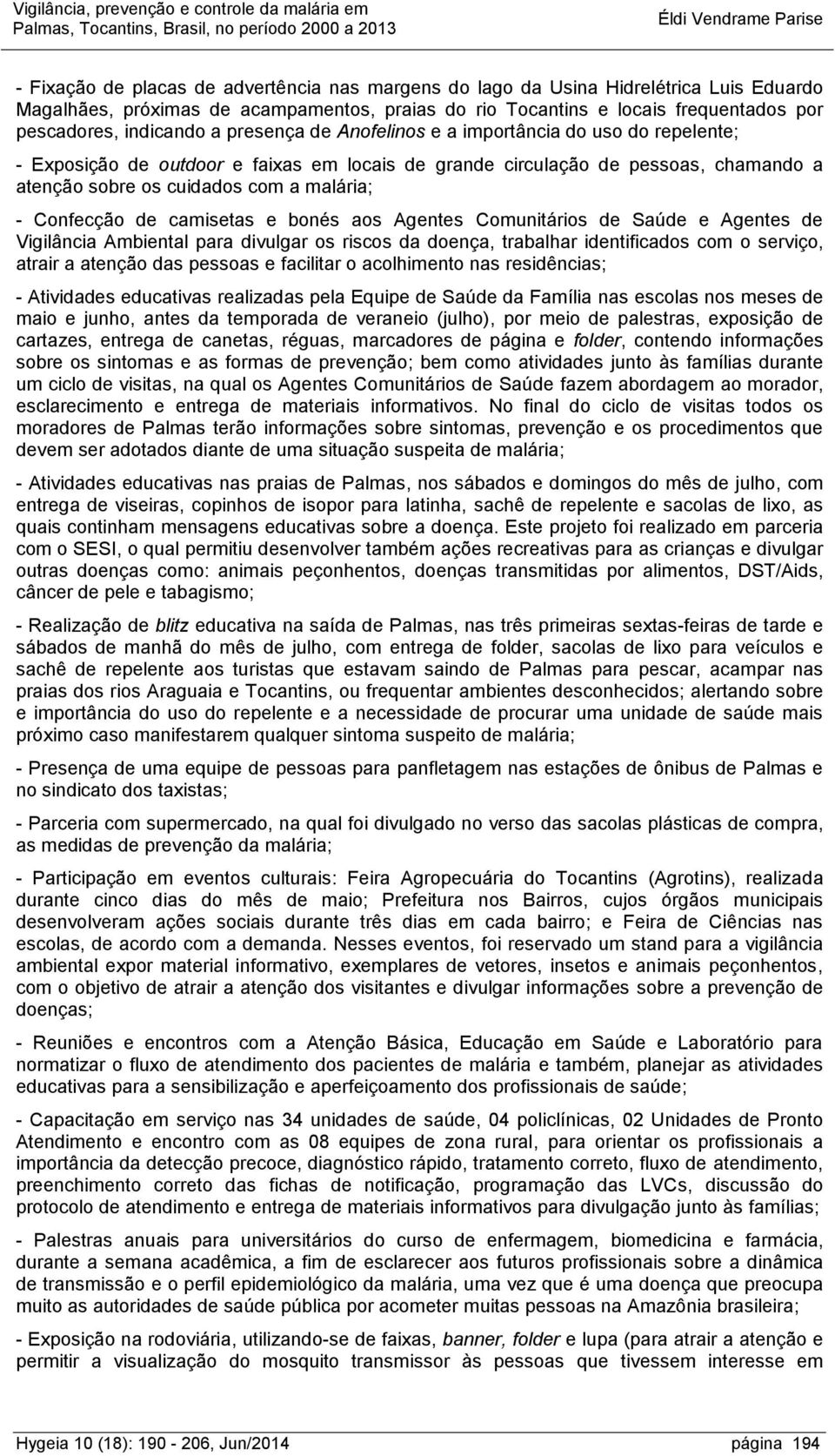 Confecção de camisetas e bonés aos Agentes Comunitários de Saúde e Agentes de Vigilância Ambiental para divulgar os riscos da doença, trabalhar identificados com o serviço, atrair a atenção das